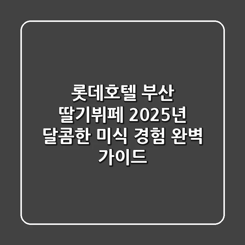 롯데호텔 부산 딸기뷔페: 2025년 달콤한 미식 경험 완벽 가이드