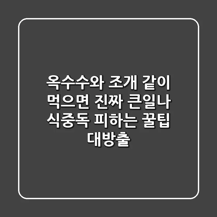 옥수수와 조개, 같이 먹으면 진짜 큰일나? 식중독 피하는 꿀팁 대방출!