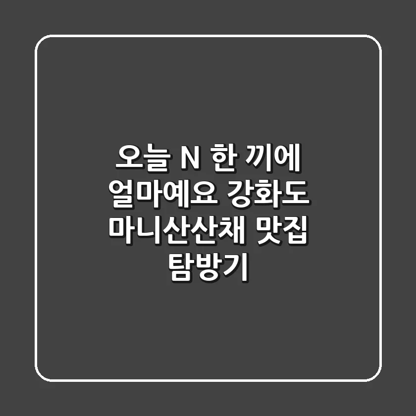 오늘 N 한 끼에 얼마예요? 강화도 마니산산채 맛집 탐방기