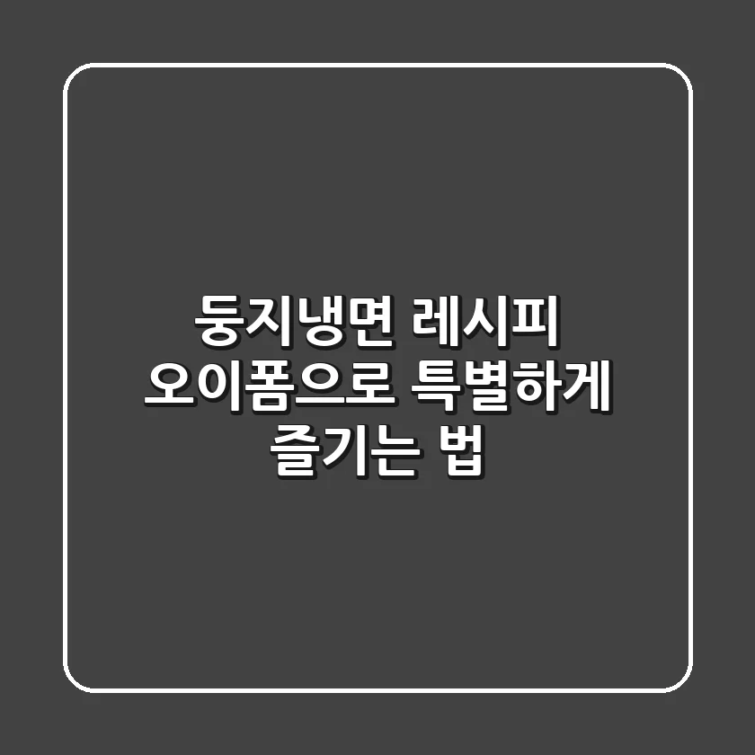 둥지냉면 레시피: 오이폼으로 특별하게 즐기는 법