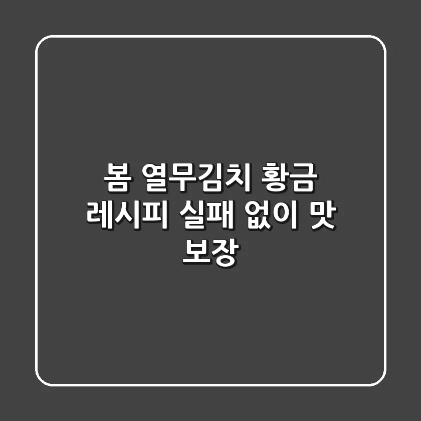 봄 열무김치 황금 레시피: 실패 없이 맛 보장!
