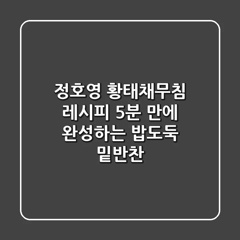 정호영 황태채무침 레시피: 5분 만에 완성하는 밥도둑 밑반찬