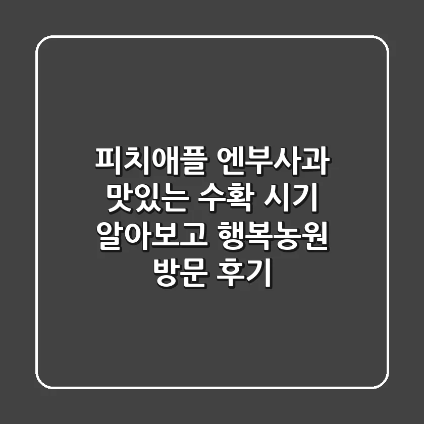 피치애플 엔부사과, 맛있는 수확 시기 알아보고 행복농원 방문 후기!