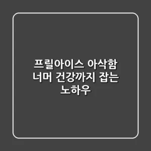 프릴아이스, 아삭함 너머 건강까지 잡는 노하우!