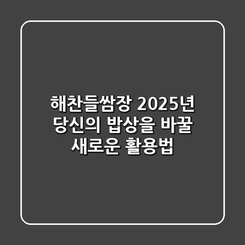 해찬들쌈장, 2025년 당신의 밥상을 바꿀 새로운 활용법