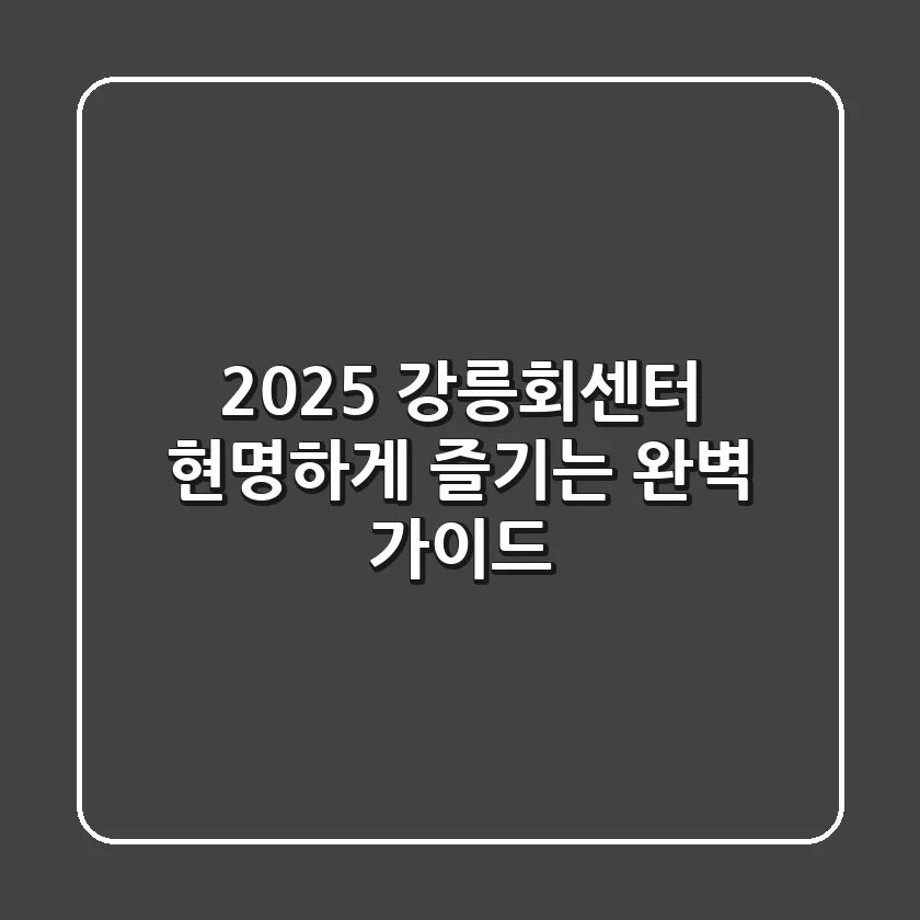 2025 강릉회센터, 현명하게 즐기는 완벽 가이드