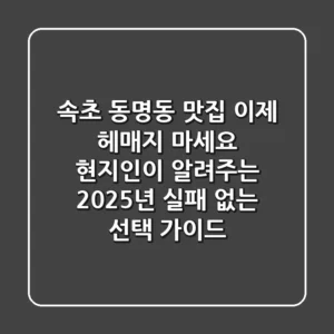 속초 동명동 맛집, 이제 헤매지 마세요! 현지인이 알려주는 2025년 실패 없는 선택 가이드