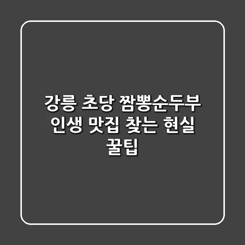 강릉 초당 짬뽕순두부, 인생 맛집 찾는 현실 꿀팁!