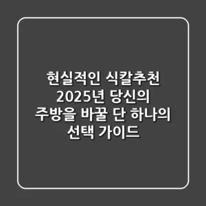 현실적인 식칼추천, 2025년 당신의 주방을 바꿀 단 하나의 선택 가이드
