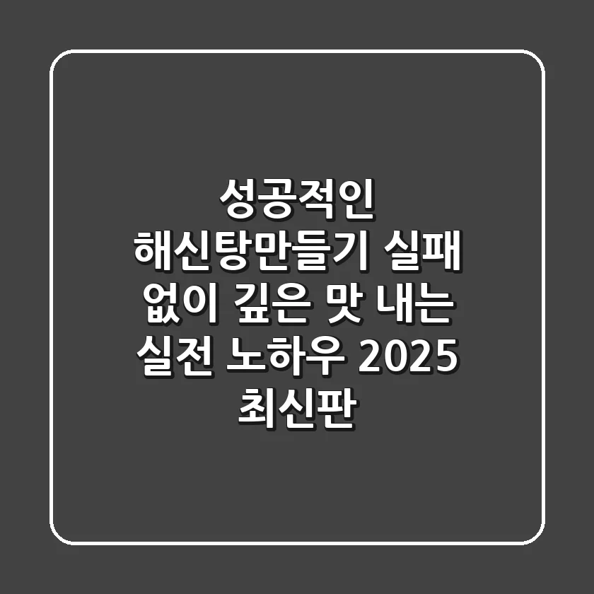 성공적인 해신탕만들기: 실패 없이 깊은 맛 내는 실전 노하우 (2025 최신판)