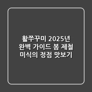 활쭈꾸미, 2025년 완벽 가이드: 봄 제철 미식의 정점 맛보기