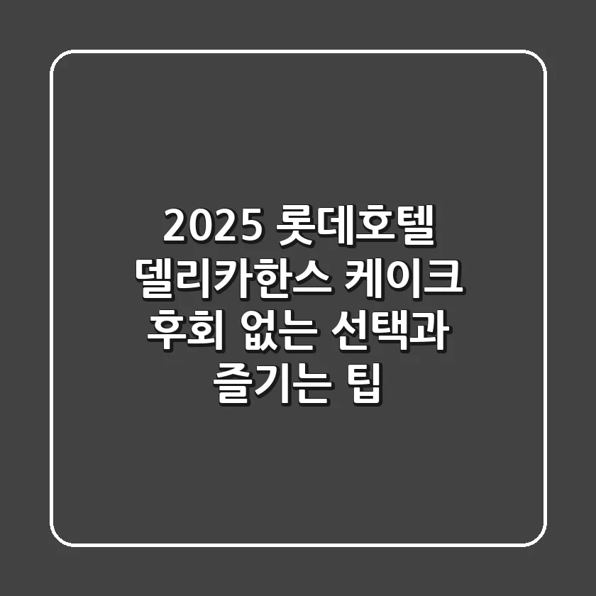 2025 롯데호텔 델리카한스 케이크: 후회 없는 선택과 즐기는 팁