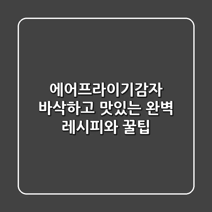 에어프라이기감자, 바삭하고 맛있는 완벽 레시피와 꿀팁