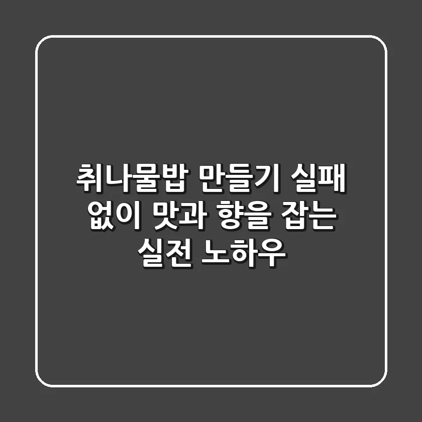 취나물밥 만들기: 실패 없이 맛과 향을 잡는 실전 노하우