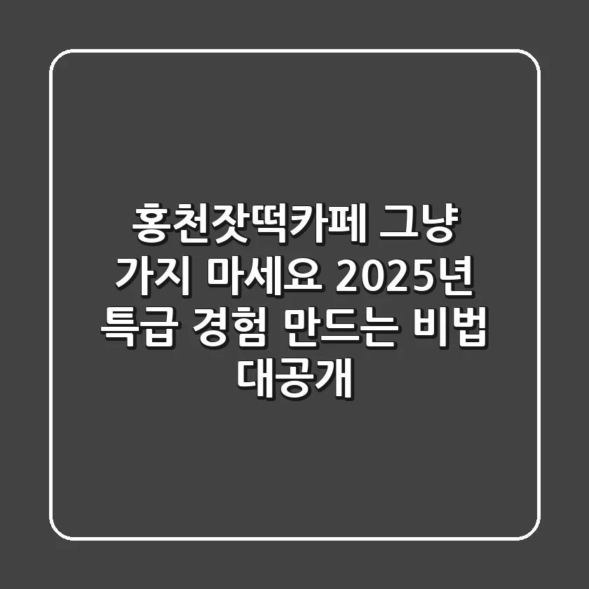 홍천잣떡카페, 그냥 가지 마세요! 2025년 특급 경험 만드는 비법 대공개