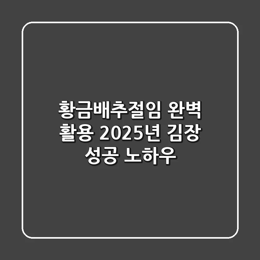 황금배추절임 완벽 활용: 2025년 김장 성공 노하우
