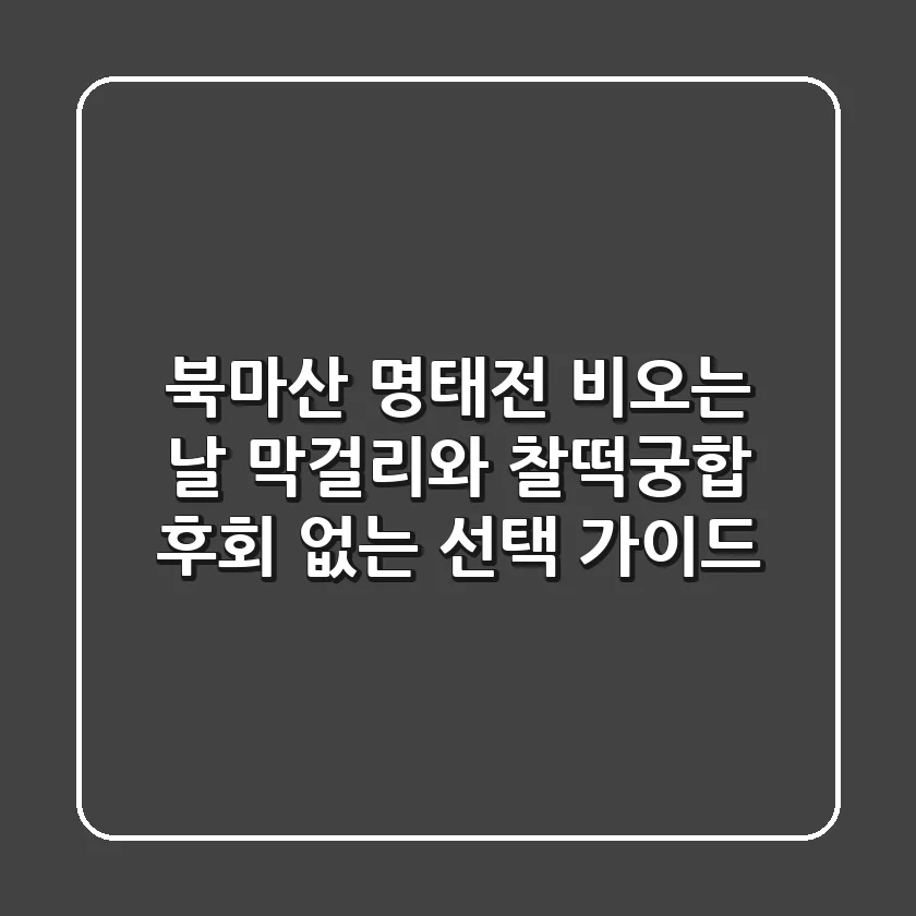 북마산 명태전, 비오는 날 막걸리와 찰떡궁합! 후회 없는 선택 가이드