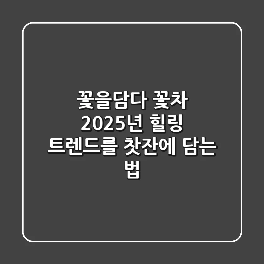 꽃을담다 꽃차: 2025년 힐링 트렌드를 찻잔에 담는 법