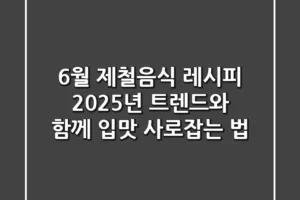 6월 제철음식 레시피, 2025년 트렌드와 함께 입맛 사로잡는 법