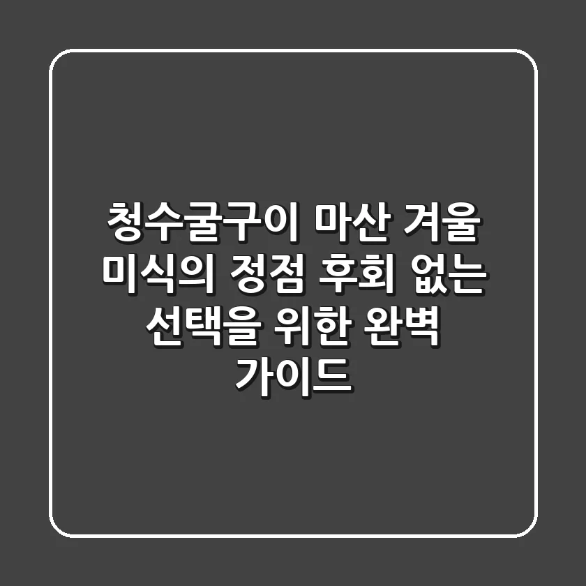 청수굴구이, 마산 겨울 미식의 정점: 후회 없는 선택을 위한 완벽 가이드