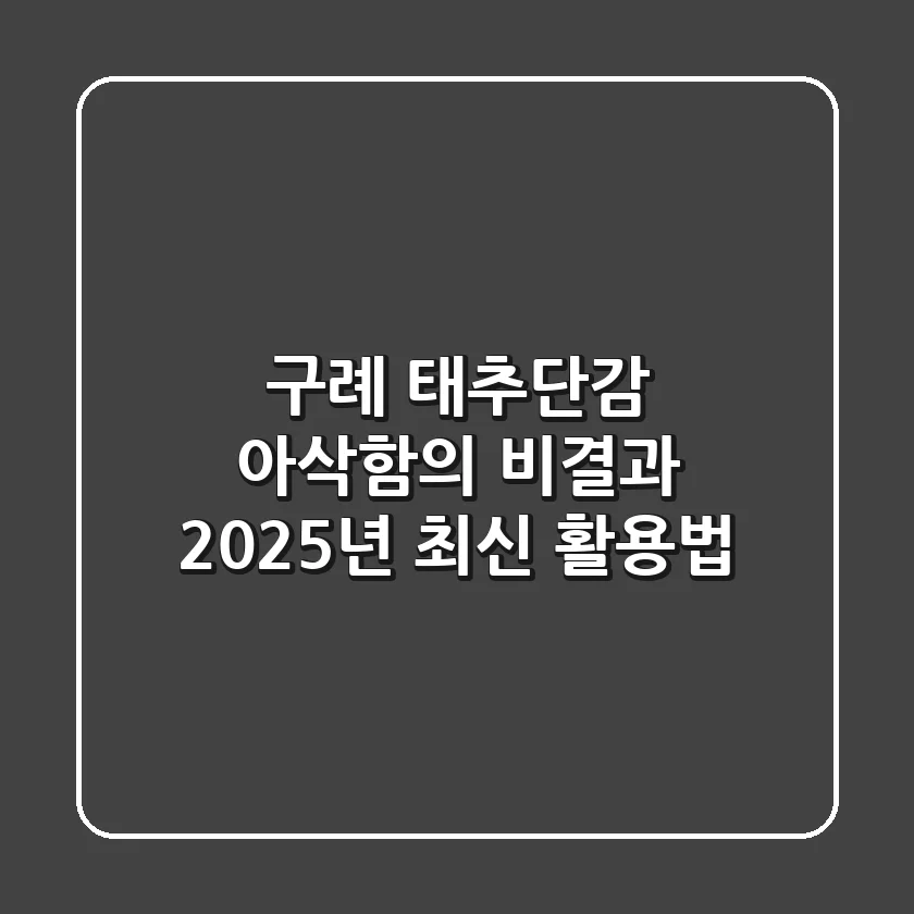 구례 태추단감: 아삭함의 비결과 2025년 최신 활용법