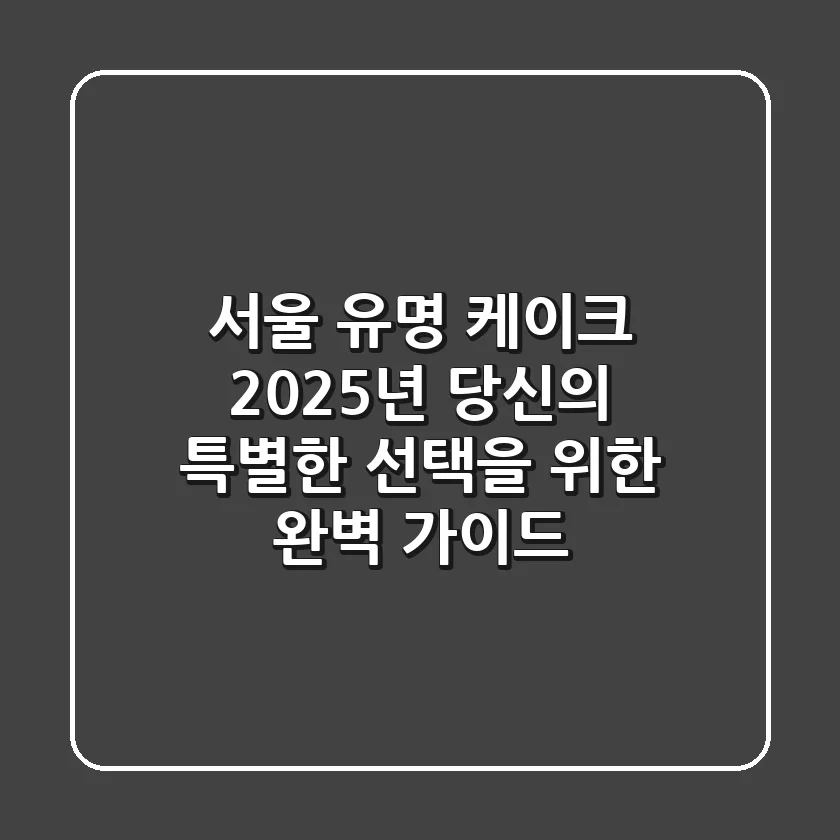 서울 유명 케이크: 2025년 당신의 특별한 선택을 위한 완벽 가이드