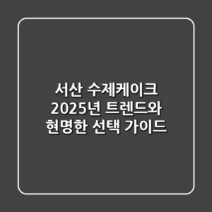 서산 수제케이크, 2025년 트렌드와 현명한 선택 가이드