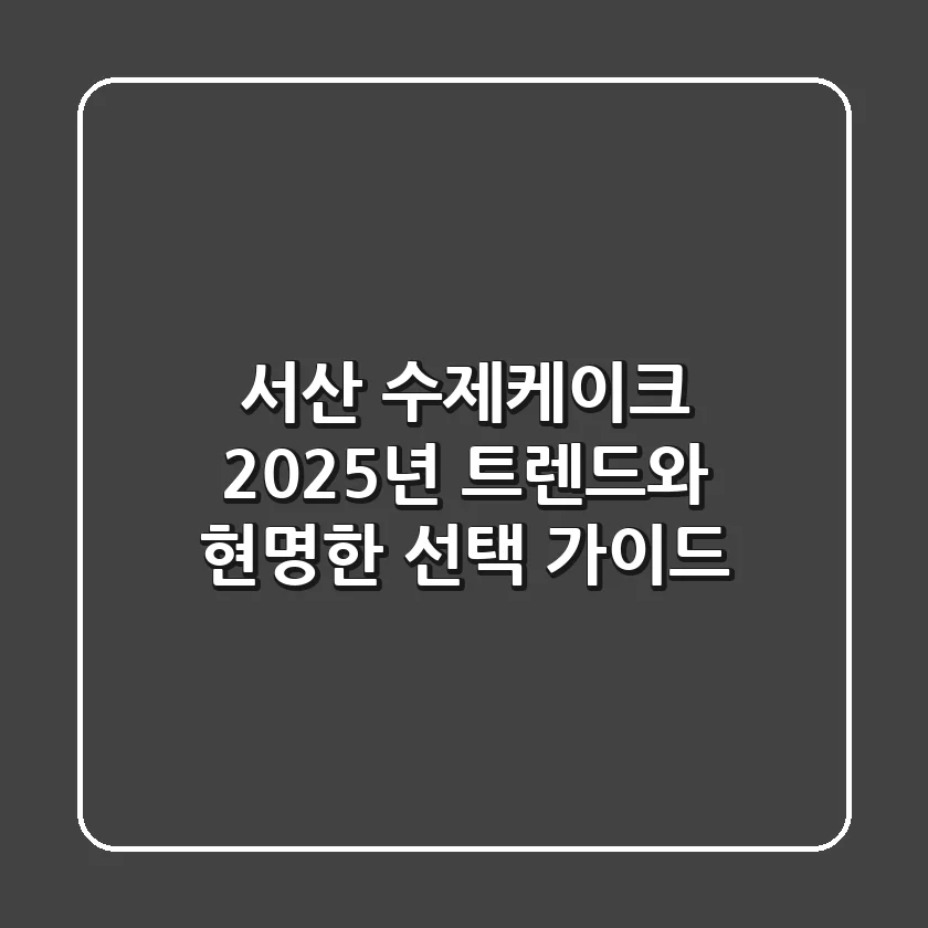 서산 수제케이크, 2025년 트렌드와 현명한 선택 가이드
