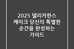 2025 델리카한스 케이크: 당신의 특별한 순간을 완성하는 가이드