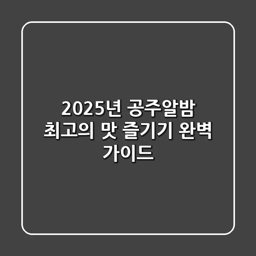 2025년 공주알밤, 최고의 맛 즐기기 완벽 가이드