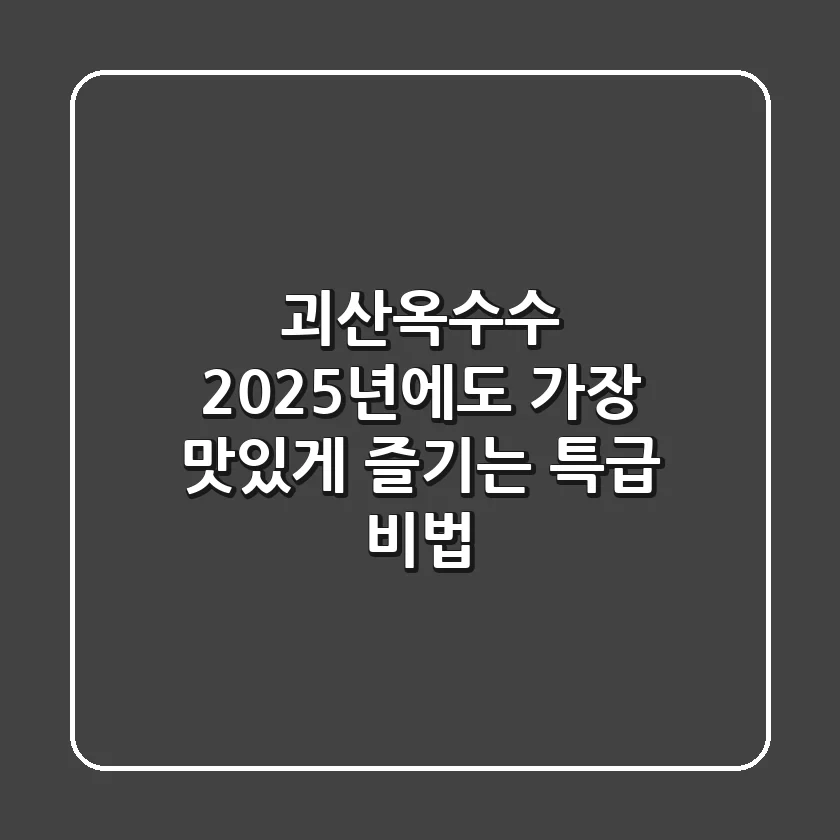 괴산옥수수, 2025년에도 가장 맛있게 즐기는 특급 비법!