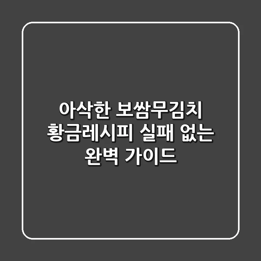 아삭한 보쌈무김치 황금레시피: 실패 없는 완벽 가이드!