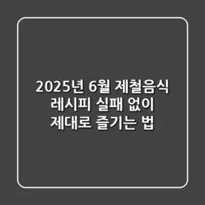 2025년 6월 제철음식 레시피, 실패 없이 제대로 즐기는 법!
