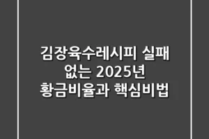 김장육수레시피, 실패 없는 2025년 황금비율과 핵심비법