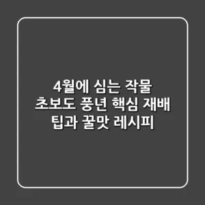 4월에 심는 작물, 초보도 풍년! 핵심 재배 팁과 꿀맛 레시피