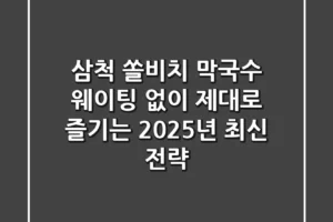 삼척 쏠비치 막국수, 웨이팅 없이 제대로 즐기는 2025년 최신 전략