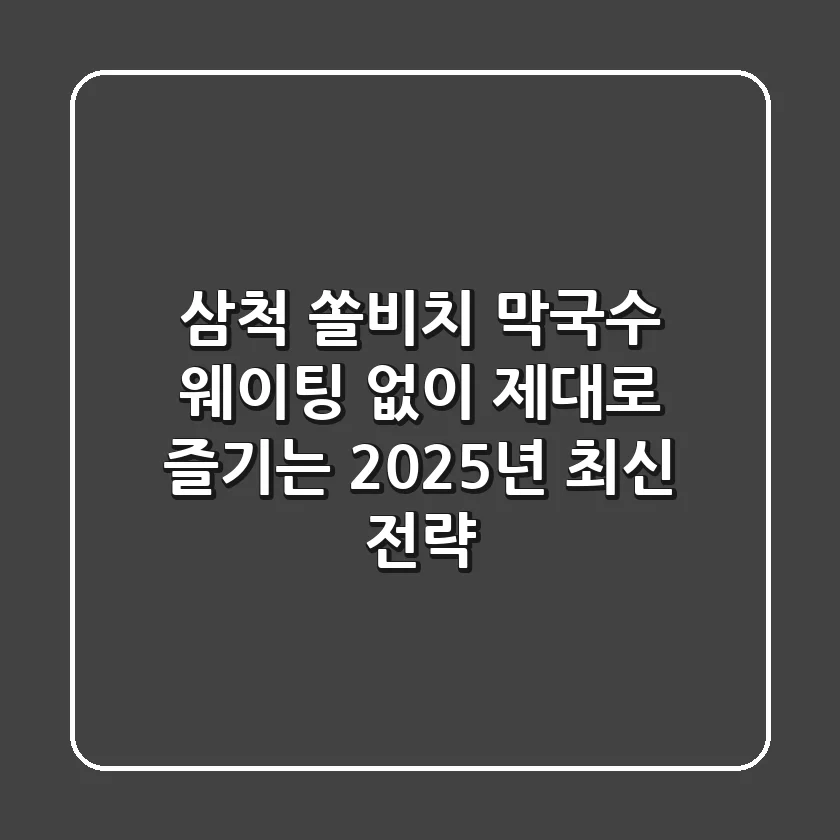 삼척 쏠비치 막국수, 웨이팅 없이 제대로 즐기는 2025년 최신 전략