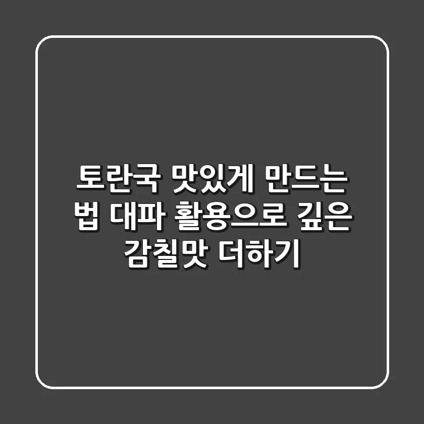 토란국 맛있게 만드는 법: 대파 활용으로 깊은 감칠맛 더하기
