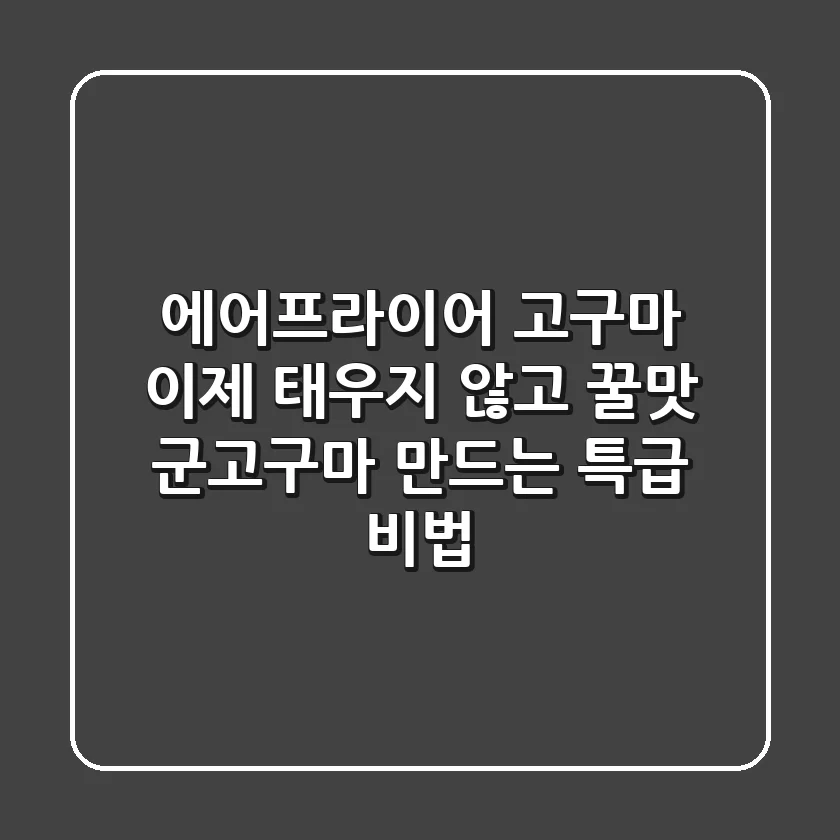 에어프라이어 고구마, 이제 태우지 않고 꿀맛 군고구마 만드는 특급 비법!