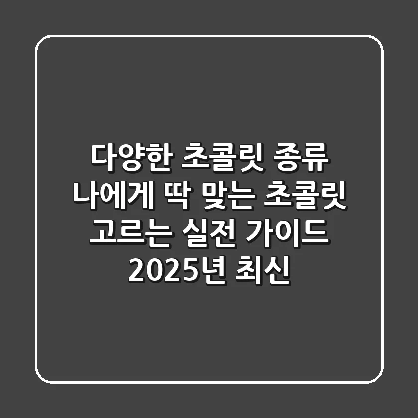 다양한 초콜릿 종류, 나에게 딱 맞는 초콜릿 고르는 실전 가이드 (2025년 최신)