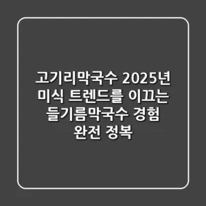 고기리막국수: 2025년 미식 트렌드를 이끄는 들기름막국수 경험 완전 정복