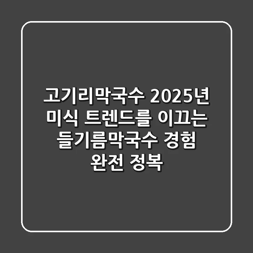 고기리막국수: 2025년 미식 트렌드를 이끄는 들기름막국수 경험 완전 정복