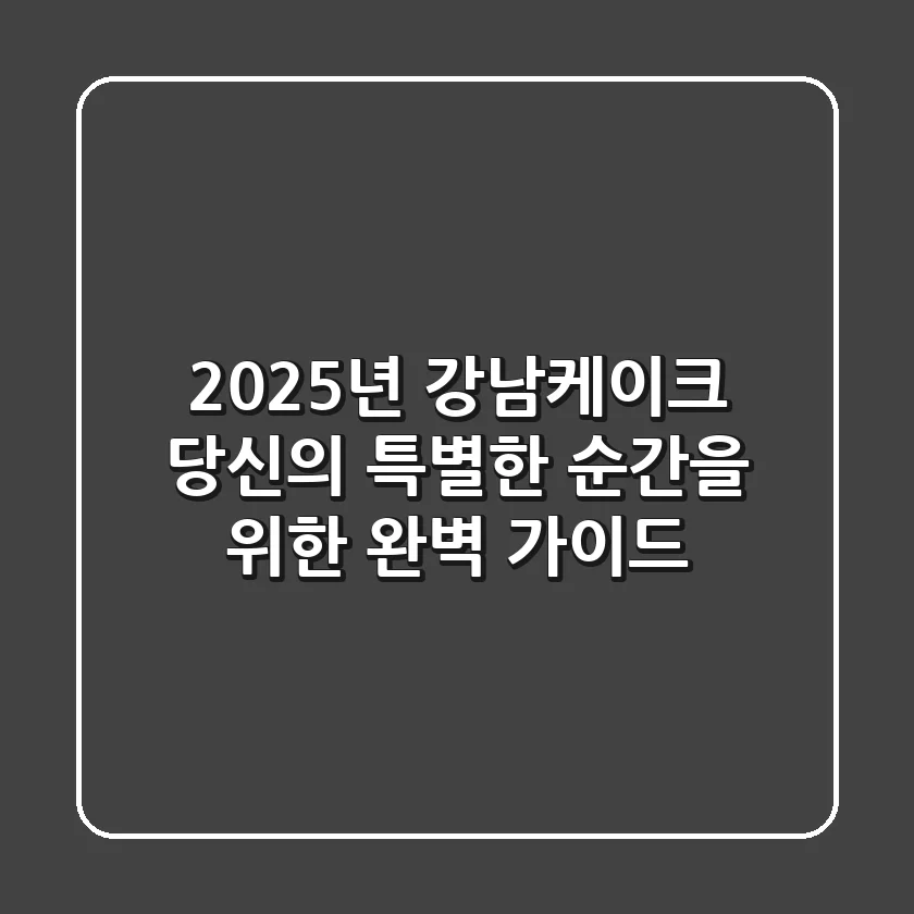 2025년 강남케이크, 당신의 특별한 순간을 위한 완벽 가이드!