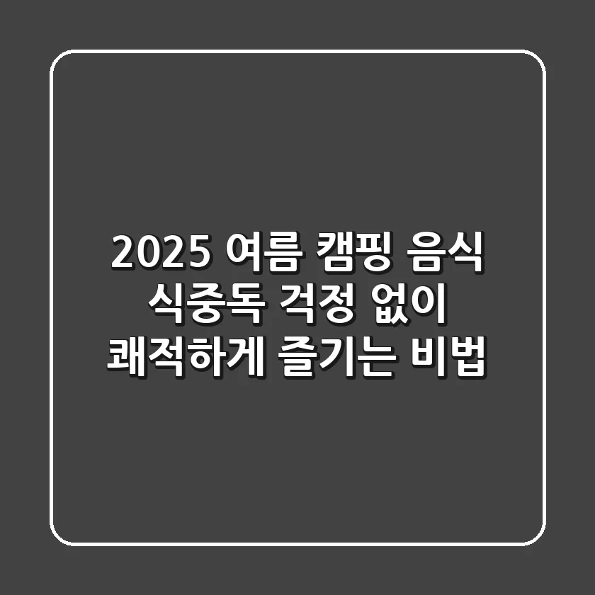 2025 여름 캠핑 음식, 식중독 걱정 없이 쾌적하게 즐기는 비법